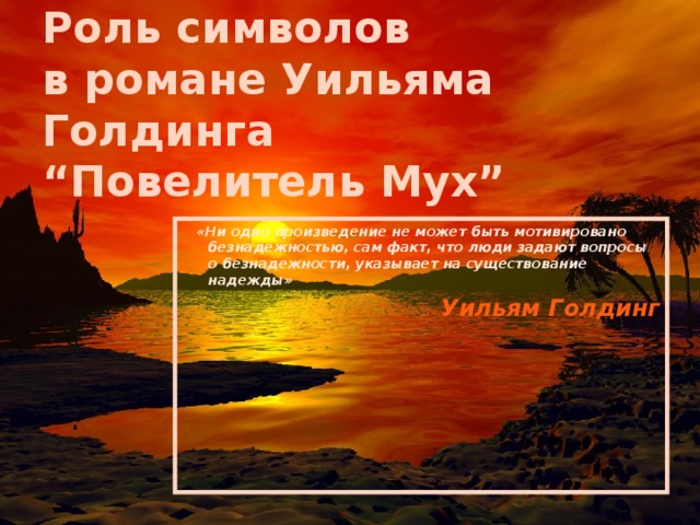 Роль символов  в романе Уильяма Голдинга  “Повелитель Мух”  «Ни одно произведение не может быть мотивировано безнадежностью, сам факт, что люди задают вопросы о безнадежности, указывает на существование надежды» Уильям Голдинг