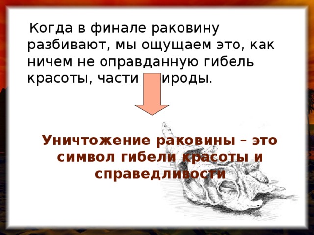 Когда в финале раковину разбивают, мы ощущаем это, как ничем не оправданную гибель красоты, части природы.  Уничтожение раковины – это символ гибели красоты и справедливости