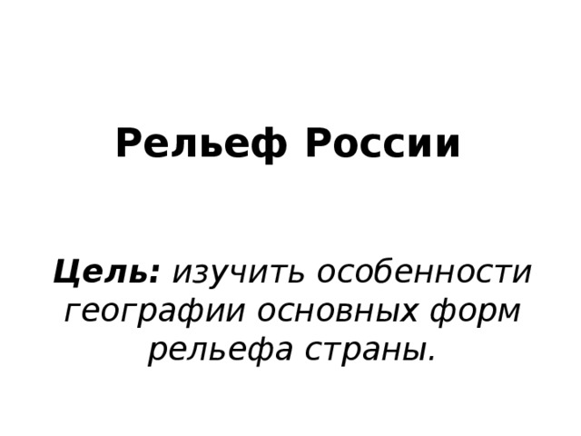    Рельеф России Цель: изучить особенности географии основных форм рельефа страны. 