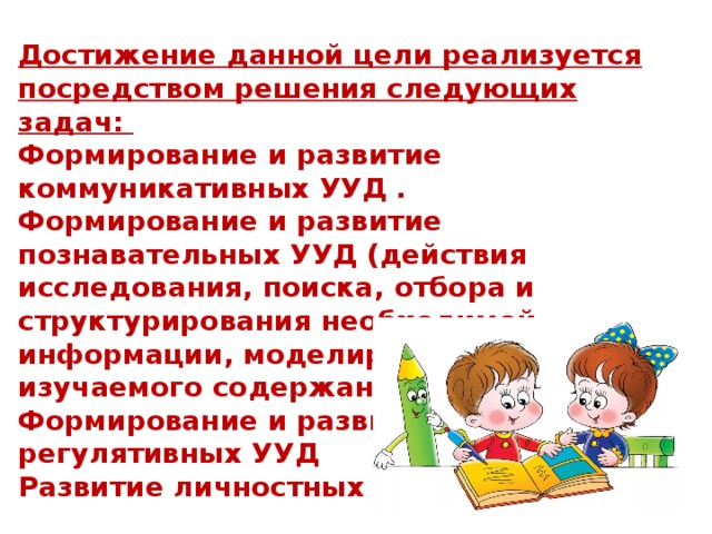 Достижение данной цели реализуется посредством решения следующих задач: Формирование и развитие коммуникативных УУД . Формирование и развитие познавательных УУД (действия исследования, поиска, отбора и структурирования необходимой информации, моделирование изучаемого содержания). Формирование и развитие регулятивных УУД Развитие личностных УУД 