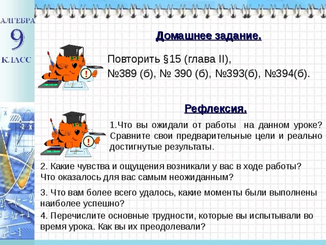 Домашнее задание. Повторить §15 (глава II ), № 389 (б), № 390 (б), №393(б), №394(б). ! Рефлексия. 1.Что вы ожидали от работы на данном уроке? Сравните свои предварительные цели и реально достигнутые результаты. ! 2. Какие чувства и ощущения возникали у вас в ходе работы? Что оказалось для вас самым неожиданным? 3. Что вам более всего удалось, какие моменты были выполнены наиболее успешно? 4. Перечислите основные трудности, которые вы испытывали во время урока. Как вы их преодолевали? 