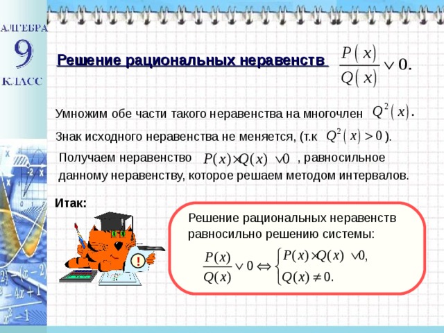 Решение рациональных неравенств Умножим обе части такого неравенства на многочлен Знак исходного неравенства не меняется, (т.к ). Получаем неравенство , равносильное данному неравенству, которое решаем методом интервалов. Итак: Решение рациональных неравенств равносильно решению системы: ! 