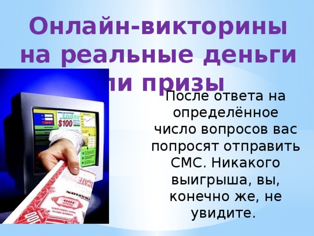 Онлайн-викторины на реальные деньги или призы После ответа на определённое число вопросов вас попросят отправить СМС. Никакого выигрыша, вы, конечно же, не увидите. 