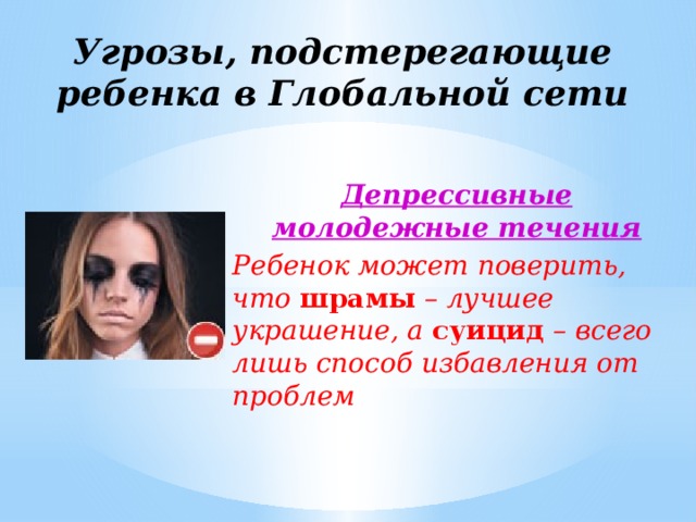 Угрозы, подстерегающие ребенка в Глобальной сети Депрессивные молодежные течения Ребенок может поверить, что шрамы – лучшее украшение, а суицид – всего лишь способ избавления от проблем  