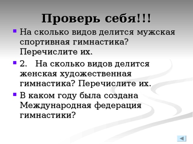 Проверь себя!!! На сколько видов делится мужская спортивная гимнастика? Перечислите их. 2. На сколько видов делится женская художественная гимнастика? Перечислите их. В каком году была создана Международная федерация гимнастики?  