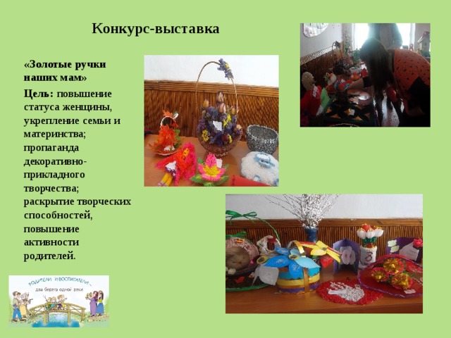 Конкурс-выставка «Золотые ручки наших мам» Цель: повышение статуса женщины, укрепление семьи и материнства; пропаганда декоративно-прикладного творчества; раскрытие творческих способностей, повышение активности родителей. 