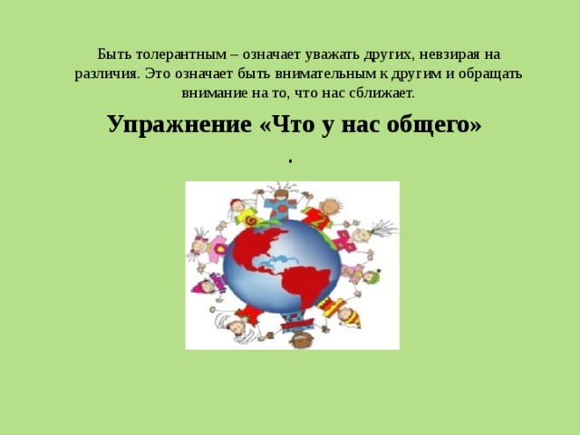 Быть толерантным – означает уважать других, невзирая на различия. Это означает быть внимательным к другим и обращать внимание на то, что нас сближает. Упражнение «Что у нас общего»       .      
