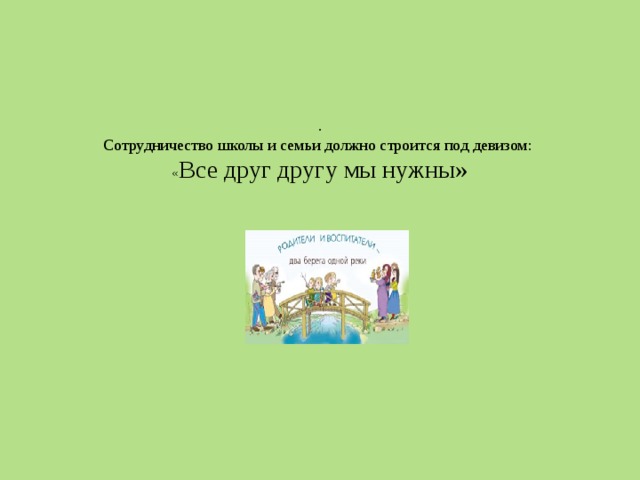 .  Сотрудничество школы и семьи должно строится под девизом:  « Все друг другу мы нужны»     