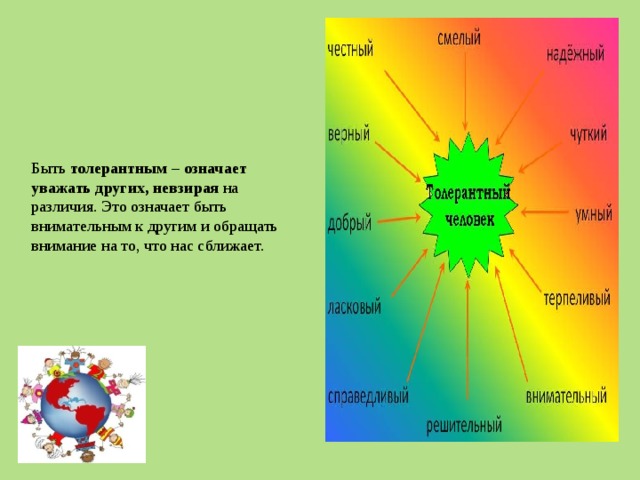Быть толерантным – означает уважать других, невзирая на различия. Это означает быть внимательным к другим и обращать внимание на то, что нас сближает. 