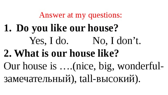 Answer at my questions: Do you like our house? Yes, I do. No, I don’t. 2. What is our house like? Our house is ….(nice, big, wonderful-замечательный), tall-высокий).  