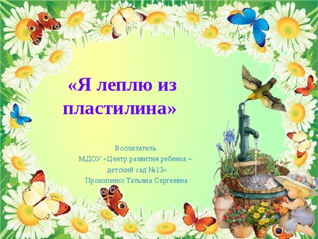  «Я леплю из пластилина» Воспитатель МДОУ «Центр развития ребенка –  детский сад №13» Прокопенко Татьяна Сергеевна 