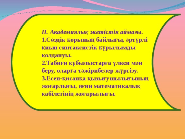 ІІ. Академиялық жетістік аймағы. Сөздік қорының байлығы, әртүрлі қиын синтаксистік құрылымды қолдануы. Табиғи құбылыстарға үлкен мән беру, оларға тәжірибелер жүргізу. Есеп-қисапқа қызығушылығының жоғарлығы, яғни математикалық қабілетінің жоғарылығы. 