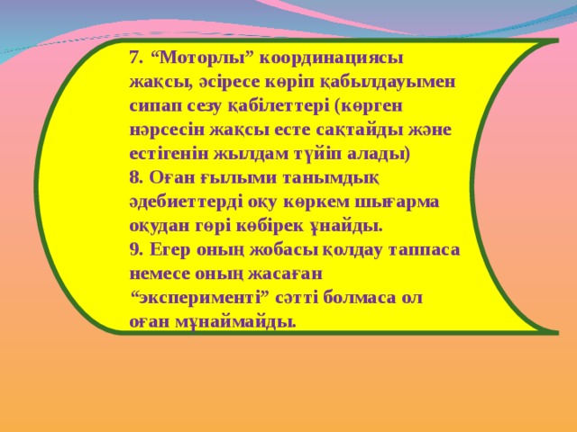 7. “Моторлы” координациясы жақсы, әсіресе көріп қабылдауымен сипап сезу қабілеттері (көрген нәрсесін жақсы есте сақтайды және естігенін жылдам түйіп алады) 8. Оған ғылыми танымдық әдебиеттерді оқу көркем шығарма оқудан гөрі көбірек ұнайды. 9. Егер оның жобасы қолдау таппаса немесе оның жасаған “эксперименті” сәтті болмаса ол оған мұнаймайды. 