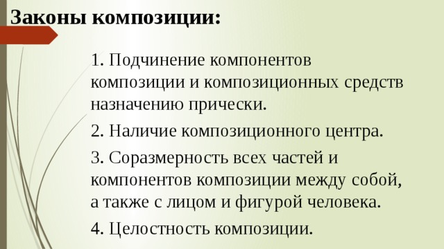 Законы композиции: 1. Подчинение компонентов композиции и композиционных средств назначению прически. 2. Наличие композиционного центра. 3. Соразмерность всех частей и компонентов композиции между собой, а также с лицом и фигурой человека. 4. Целостность композиции. 