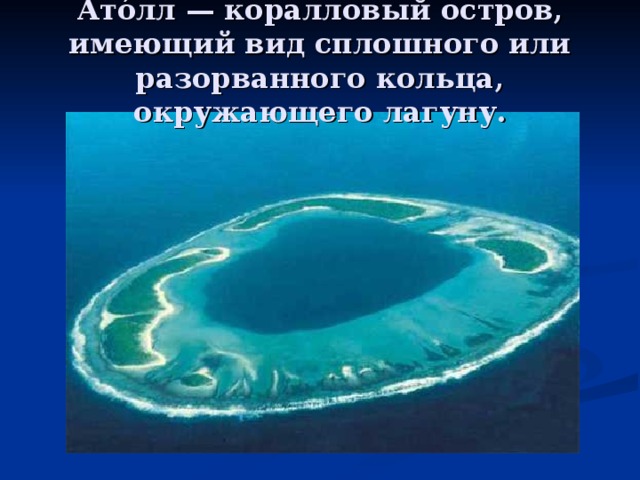 Ато́лл — коралловый остров, имеющий вид сплошного или разорванного кольца, окружающего лагуну. 