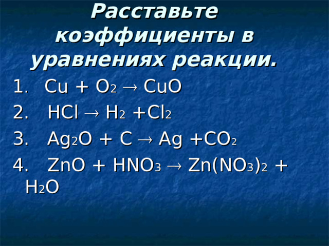Расставьте коэффициенты в уравнениях реакции. 1 .  Cu + O 2   CuO 2. HCl   H 2 +Cl 2 3. Ag 2 O + C  Ag +CO 2  4. ZnO + HNO 3   Zn(NO 3 ) 2 + H 2 O 