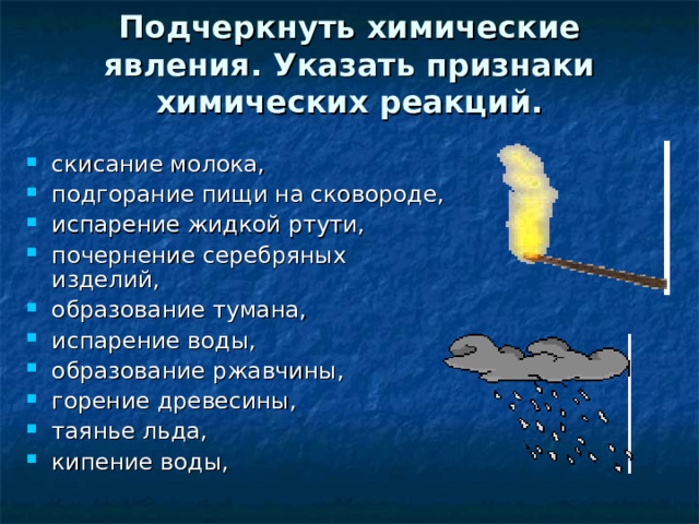 Подчеркнуть химические явления. Указать признаки химических реакций.    скисание молока, подгорание пищи на сковороде, испарение жидкой ртути, почернение серебряных изделий, образование тумана, испарение воды, образование ржавчины, горение древесины, таянье льда, кипение воды, 