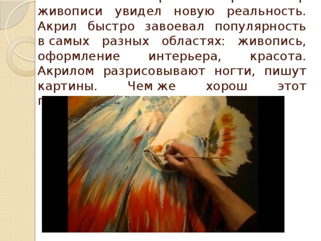 С появлением акриловых красок  мир живописи увидел новую реальность. Акрил быстро завоевал популярность в самых разных областях: живопись, оформление интерьера, красота. Акрилом разрисовывают ногти, пишут картины. Чем же хорош этот полимерный материал? 