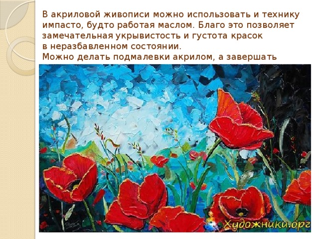 В акриловой живописи можно использовать и технику импасто, будто работая маслом. Благо это позволяет замечательная укрывистость и густота красок в неразбавленном состоянии.  Можно делать подмалевки акрилом, а завершать картину  маслом.   