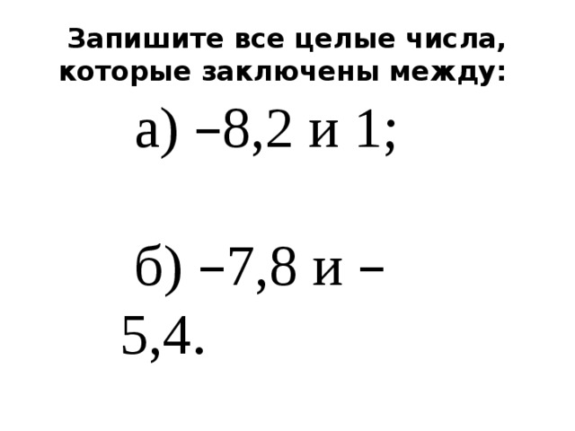 Запишите все целые числа, которые заключены между: а) – 8,2 и 1; б) – 7,8 и – 5,4.