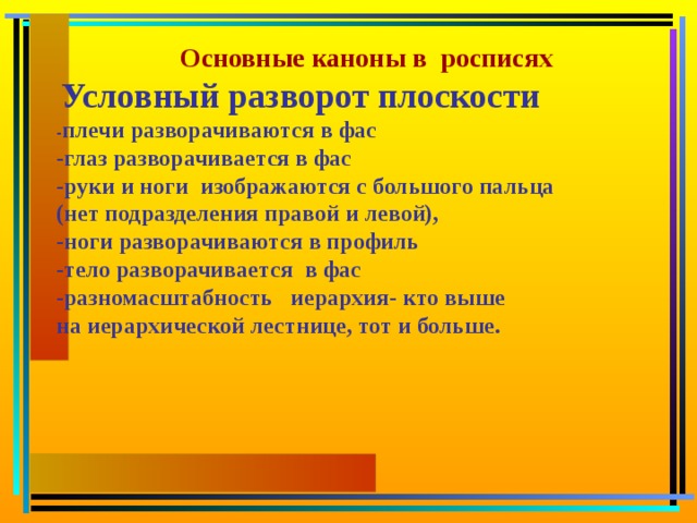 Основные каноны в росписях  Условный разворот плоскости - плечи разворачиваются в фас -глаз разворачивается в фас -руки и ноги изображаются с большого пальца (нет подразделения правой и левой), -ноги разворачиваются в профиль -тело разворачивается в фас -разномасштабность иерархия- кто выше на иерархической лестнице, тот и больше.    