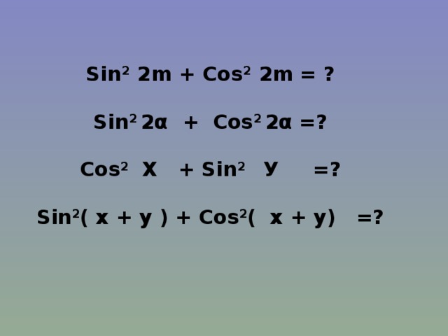 Sin 2  2 m + С os 2  2 m = ?  Sin 2  2α + С os 2  2α =?  С os 2 Х + Sin 2 У =?  Sin 2 ( х + у ) + С os 2 ( х + у) =?
