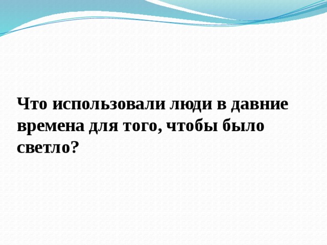 Что использовали люди в давние времена для того, чтобы было светло? 