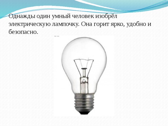 Однажды один умный человек изобрёл электрическую лампочку. Она горит ярко, удобно и безопасно. 