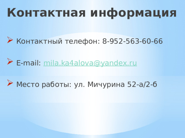 Контактная информация  Контактный телефон: 8-952-563-60-66  E-mail: mila.ka4alova@yandex.ru  Место работы: ул. Мичурина 52-а/2-б 