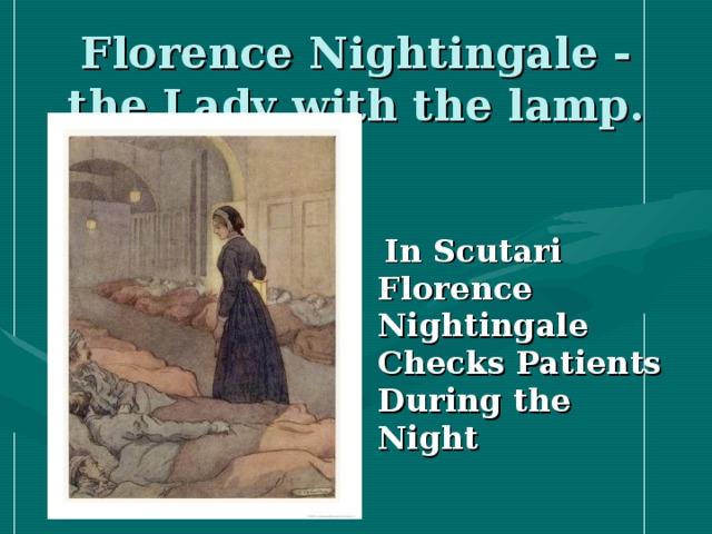 Florence Nightingale - the Lady with the lamp.  In Scutari Florence Nightingale Checks Patients During the Night
