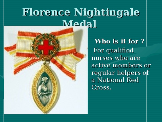 Florence Nightingale Medal Who is it for ?  For qualified nurses who are active members or regular helpers of a National Red Cross.