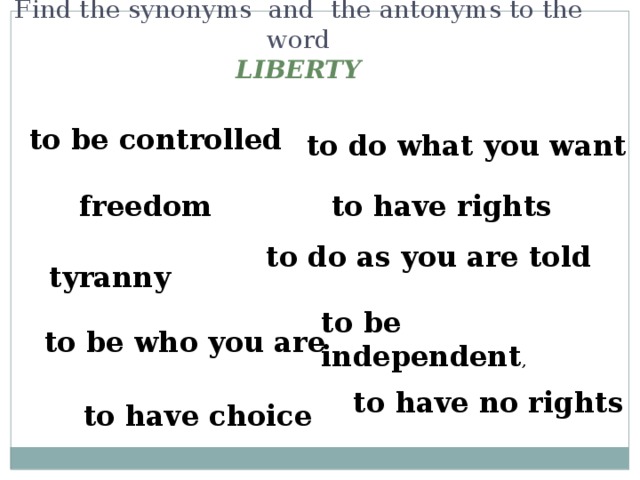 to be independent , Find the  synonyms  and  the antonyms to the word   LIBERTY to be controlled to do what you want freedom to have rights to do as you are told tyranny to be who you are  to have choice  to have no rights