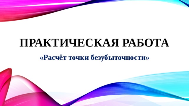 Практическая работа «Расчёт точки безубыточности» 