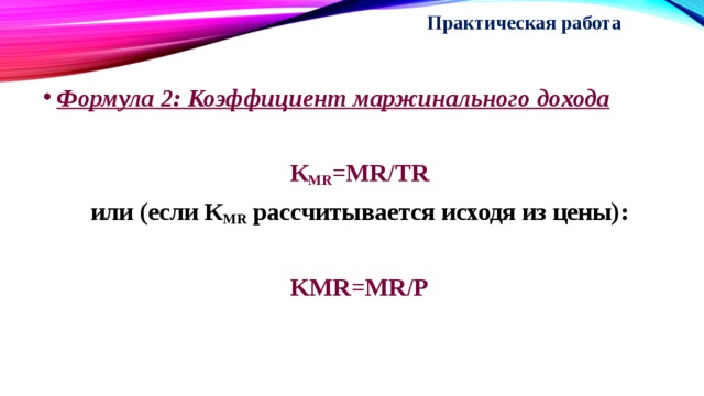Практическая работа    Формула 2: Коэффициент маржинального дохода  К MR =MR/TR или (если К MR рассчитывается исходя из цены):  KMR=MR/P     