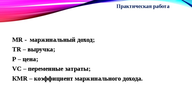 Практическая работа   MR - маржинальный доход; TR – выручка; Р – цена; VC – переменные затраты; КMR – коэффициент маржинального дохода. 