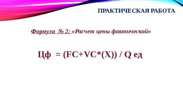 Практическая работа Формула № 2: «Расчет цены фактической»  Цф = (FC+VC*(X)) / Q ед  