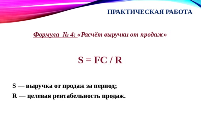 Практическая работа Формула № 4: «Расчёт выручки от продаж»  S = FC / R  S — выручка от продаж за период; R — целевая рентабельность продаж. 