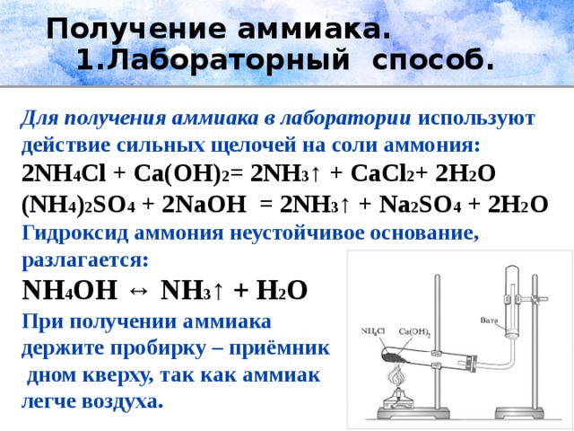 Получение аммиака.  1.Лабораторный способ.  Для получения аммиака в лаборатории используют действие сильных щелочей на соли аммония: 2NH 4 Cl + Ca(OH) 2 = 2NH 3 ↑ + СaCl 2 + 2H 2 O (NH 4 ) 2 SO 4  + 2NaOH  = 2NH 3 ↑ +  N a 2 SO 4  + 2H 2 O Гидроксид аммония неустойчивое основание, разлагается: NH 4 OH ↔ NH 3 ↑ + H 2 O При получении аммиака держите пробирку – приёмник  дном кверху, так как аммиак легче воздуха.