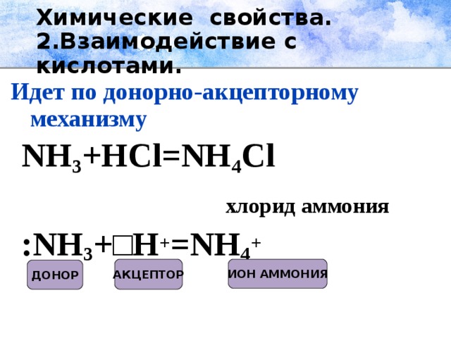 Химические свойства.  2.Взаимодействие с кислотами.  Идет по донорно-акцепторному механизму  NH 3 + HCl = NH 4 Cl   хлорид аммония  : NH 3 +□ H + = NH 4 + АКЦЕПТОР ИОН АММОНИЯ ДОНОР
