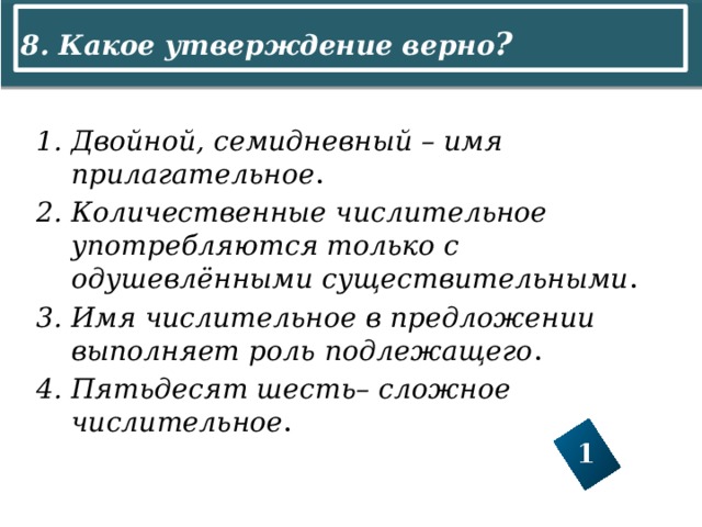 8. Какое утверждение верно ? 1 Двойной, семидневный – имя прилагательное . Количественные числительное употребляются только с одушевлёнными существительными . Имя числительное в предложении выполняет роль подлежащего . Пятьдесят шесть– сложное числительное . 1 