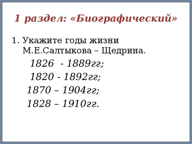 1 раздел: «Биографический» Укажите годы жизни М.Е.Салтыкова – Щедрина.  1826 - 1889гг;  1820 - 1892гг;  1870 – 1904гг;  1828 – 1910гг. 