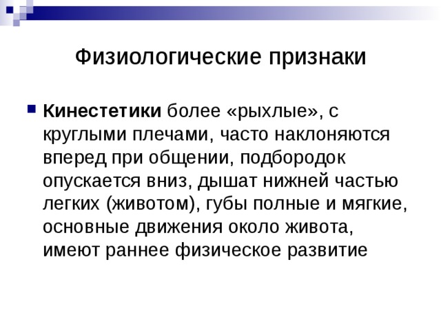 Физиологические признаки Визуалы ходят с прямыми плечами, шеей и спиной; подбородок поднят вверх. Их движения резкие порывистые. Голос высокий, во время молчания губы плотно сжаты. Дыхание ключичное (грудная клетка поднимается вверх). Основные движения происходят вокруг глаз: мигание, прищуривание, нахмуривание бровей 