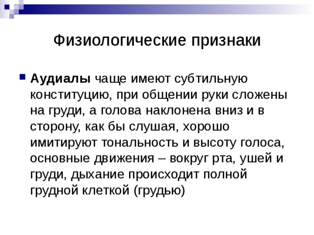 Физиологические признаки Кинестетики более «рыхлые», с круглыми плечами, часто наклоняются вперед при общении, подбородок опускается вниз, дышат нижней частью легких (животом), губы полные и мягкие, основные движения около живота, имеют раннее физическое развитие 