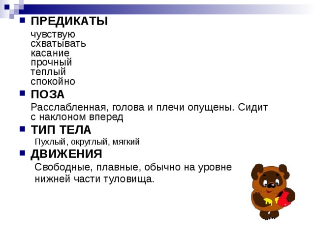 ПРЕДИКАТЫ  чувствую  схватывать  касание  прочный  теплый  спокойно ПОЗА  Расслабленная, голова и плечи опущены. Сидит с наклоном вперед ТИП ТЕЛА Пухлый, округлый, мягкий Пухлый, округлый, мягкий ДВИЖЕНИЯ Свободные, плавные, обычно на уровне нижней части туловища. Свободные, плавные, обычно на уровне нижней части туловища. 