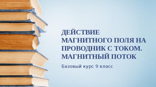 ДЕЙСТВИЕ МАГНИТНОГО ПОЛЯ НА ПРОВОДНИК С ТОКОМ. МАГНИТНЫЙ ПОТОК Базовый курс 9 класс 