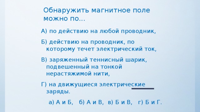 Обнаружить магнитное поле можно по... А) по действию на любой проводник, Б) действию на проводник, по которому течет электрический ток, В) заряженный теннисный шарик, подвешенный на тонкой нерастяжимой нити, Г) на движущиеся электрические заряды.  а) А и Б, б) А и В, в) Б и В, г) Б и Г. 