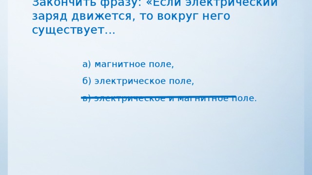 Закончить фразу: «Если электрический заряд движется, то вокруг него существует... а) магнитное поле, б) электрическое поле, в) электрическое и магнитное поле. 