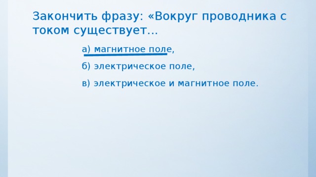 Закончить фразу: «Вокруг проводника с током существует... а) магнитное поле, б) электрическое поле, в) электрическое и магнитное поле. 