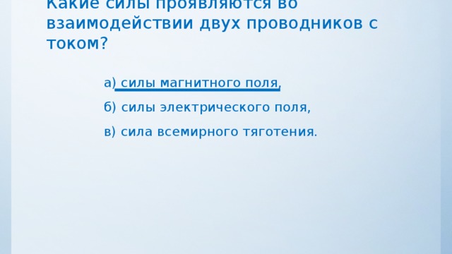 Какие силы проявляются во взаимодействии двух проводников с током? а) силы магнитного поля, б) силы электрического поля, в) сила всемирного тяготения. 