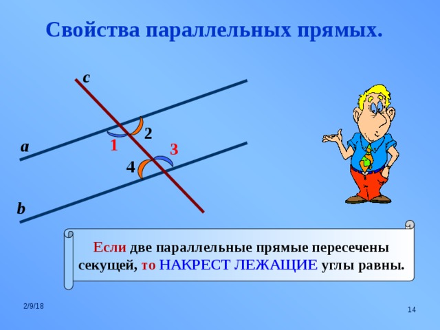 Свойства параллельных прямых. с 2 1 а 3 4 b Если две параллельные прямые пересечены секущей, то  НАКРЕСТ ЛЕЖАЩИЕ углы равны. 2/9/18  